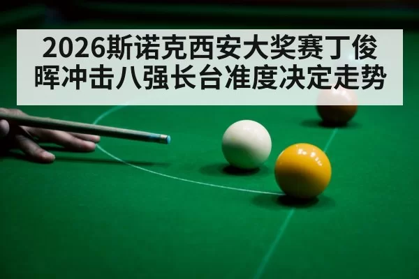 2026斯诺克西安大奖赛丁俊晖冲击八强长台准度决定走势